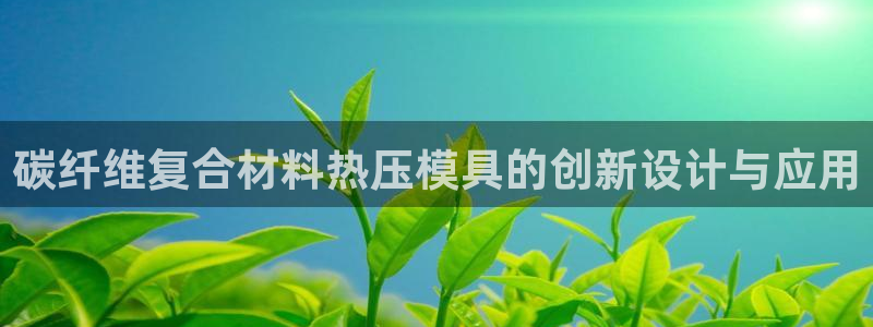 易倍电竞：碳纤维复合材料热压模具的创新设计与应用