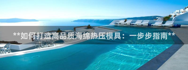 易倍app网站：**如何打造高品质海绵热压模具：一步步指