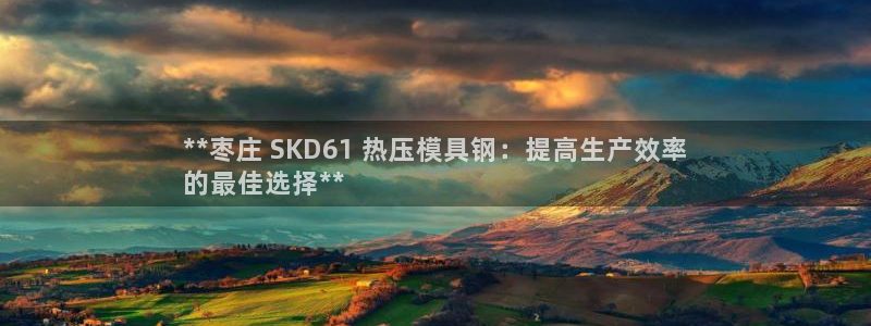 易倍申效果怎么样：**枣庄 SKD61 热压模具钢：提高