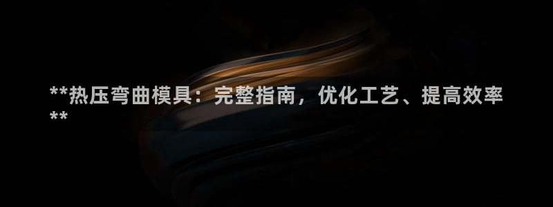 emc app下载：**热压弯曲模具：完整指南，优化工艺