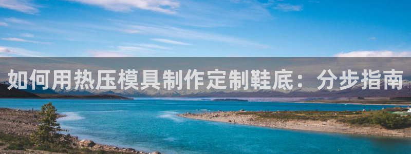 杭州易倍达上班怎么样：如何用热压模具制作定制鞋底：分步指