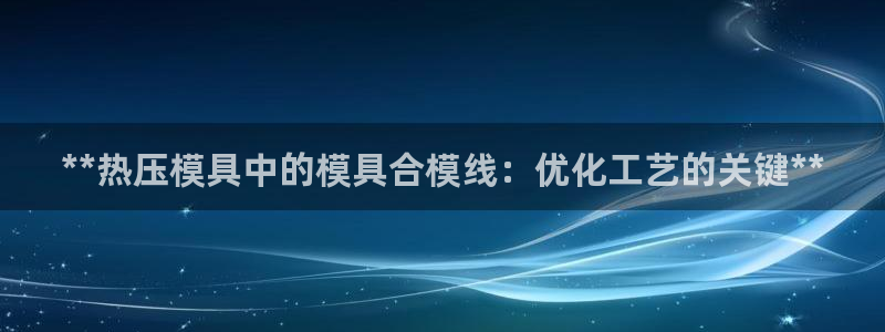 易倍app官网下载：**热压模具中的模具合模线：优化工艺