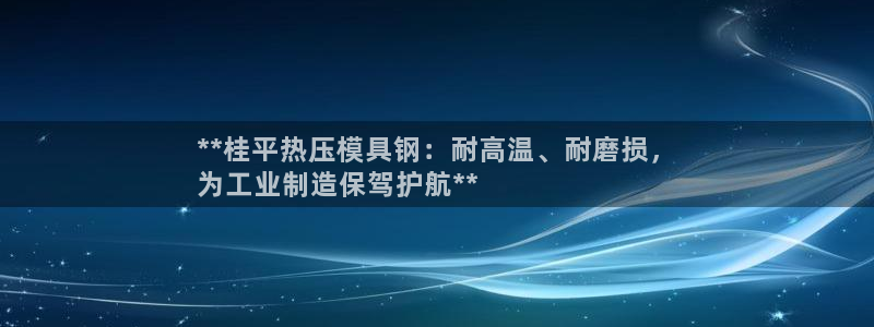 易倍全站：**桂平热压模具钢：耐高温、耐磨损，
为工业制