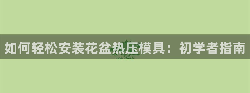 易倍思怎么样：如何轻松安装花盆热压模具：初学者指南