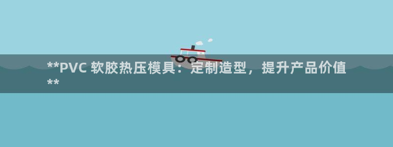 易倍单词官方网站登录：**PVC 软胶热压模具：定制造型