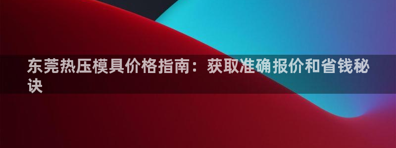 易倍申的价格：东莞热压模具价格指南：获取准确报价和省钱秘
