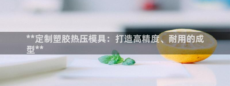 emc易倍最新链接：**定制塑胶热压模具：打造高精度、耐