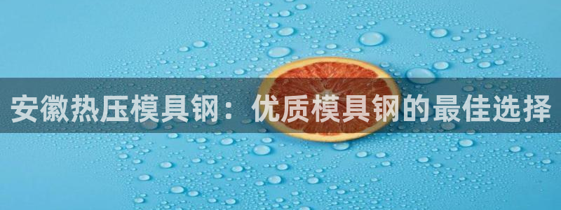 emc易倍官网登录首页：安徽热压模具钢：优质模具钢的最佳