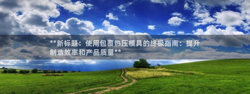 emc易倍官方平台：**新标题：使用包覆热压模具的终极指