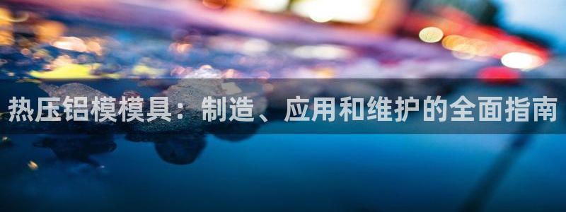 易倍企业管理软件：热压铝模模具：制造、应用和维护的全面指