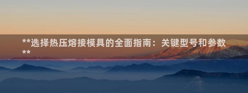 南京易倍易电子科技有限公司：**选择热压熔接模具的全面指