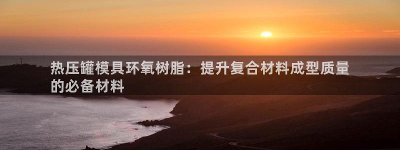 易倍申上市时间：热压罐模具环氧树脂：提升复合材料成型质量