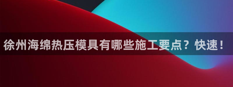 emc易倍ios官网：徐州海绵热压模具有哪些施工要点？快