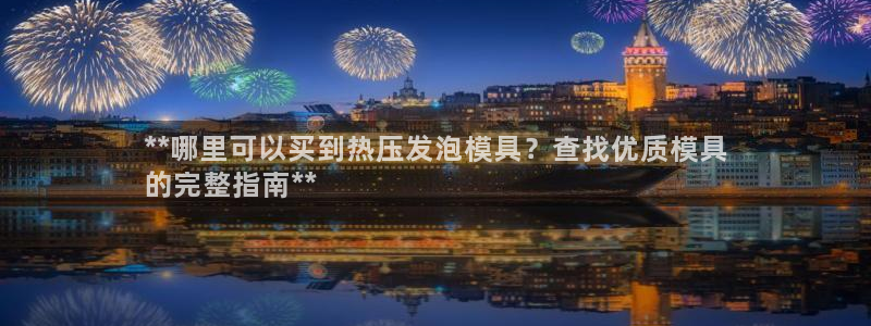 易倍单词官方网站登录：**哪里可以买到热压发泡模具？查找