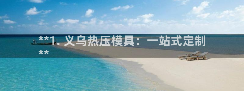 易倍科华生物科技有限公司：**1. 义乌热压模具：一站式