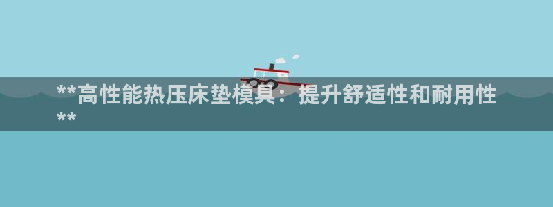 emc易倍在线登录：**高性能热压床垫模具：提升舒适性和
