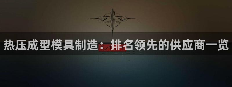 易倍申能长期吃吗：热压成型模具制造：排名领先的供应商一览