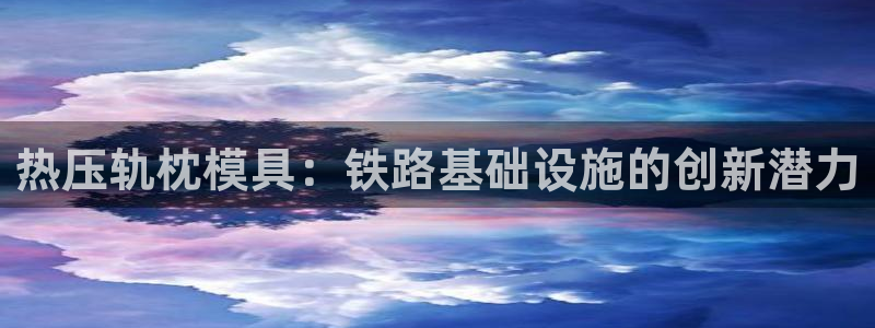 emc全站易倍：热压轨枕模具：铁路基础设施的创新潜力
