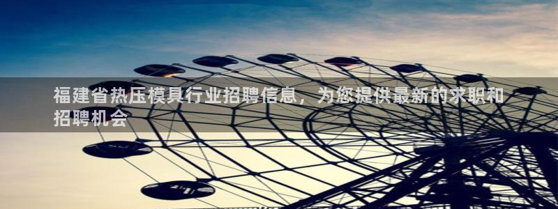 emc易倍官网登录首页：福建省热压模具行业招聘信息，为您