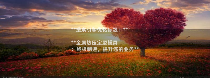 易倍app网站：**搜索引擎优化标题：**

**金属热
