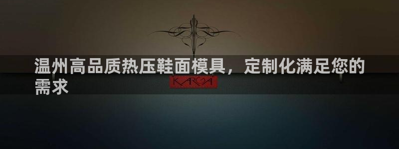 易倍纤多少钱：温州高品质热压鞋面模具，定制化满足您的
需