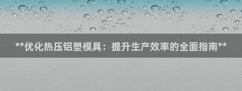 emc易倍下载：**优化热压铝塑模具：提升生产效率的全面