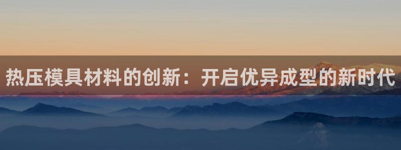 易倍网络技术有限公司招聘：热压模具材料的创新：开启优异成