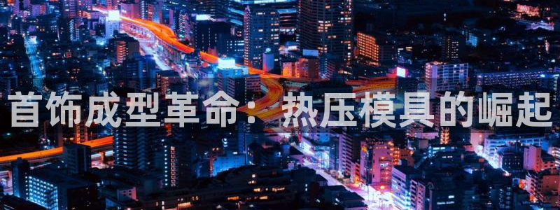 易倍申在中国成功上市：首饰成型革命：热压模具的崛起