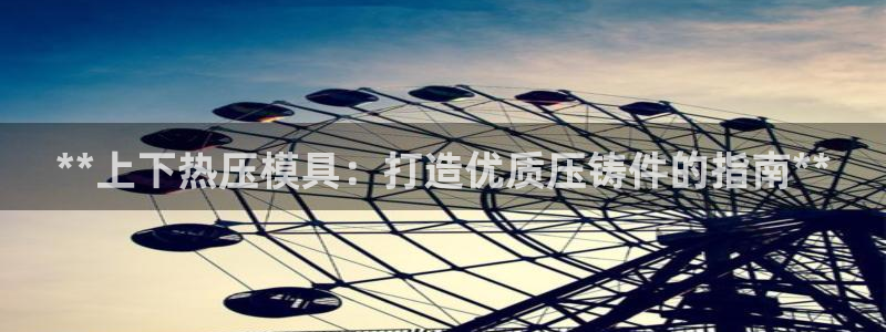 emc易倍官网app下载：**上下热压模具：打造优质压铸
